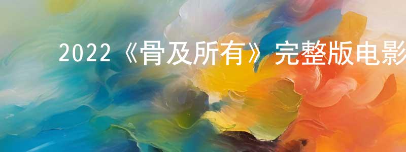 ﻿陈路英发布﻿2022《骨及所有》完整版电影/在线观看/百度云-美剧天堂